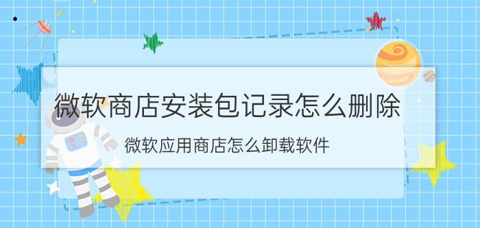 微软商店安装包记录怎么删除 微软应用商店怎么卸载软件？